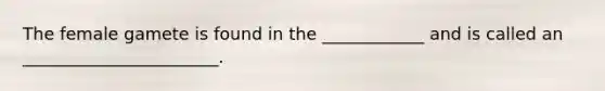 The female gamete is found in the ____________ and is called an _______________________.