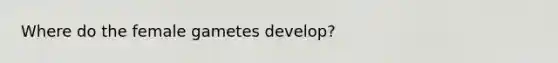 Where do the female gametes develop?