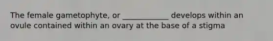 The female gametophyte, or ____________ develops within an ovule contained within an ovary at the base of a stigma