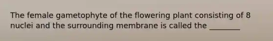 The female gametophyte of the flowering plant consisting of 8 nuclei and the surrounding membrane is called the ________