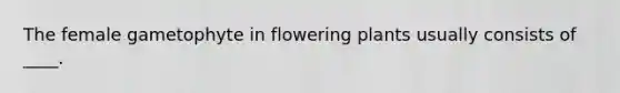 The female gametophyte in flowering plants usually consists of ____.