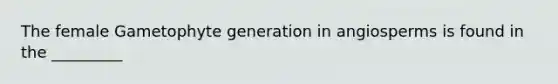 The female Gametophyte generation in angiosperms is found in the _________