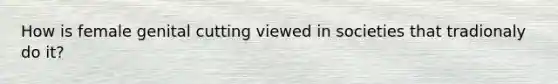 How is female genital cutting viewed in societies that tradionaly do it?