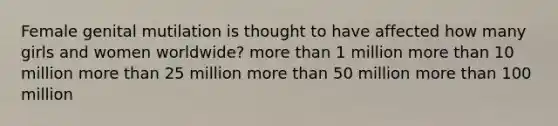 Female genital mutilation is thought to have affected how many girls and women worldwide? more than 1 million more than 10 million more than 25 million more than 50 million more than 100 million