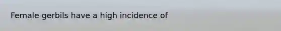 Female gerbils have a high incidence of