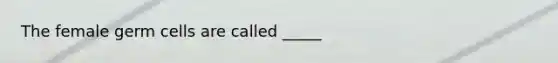 The female germ cells are called _____