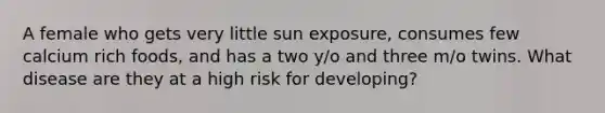 A female who gets very little sun exposure, consumes few calcium rich foods, and has a two y/o and three m/o twins. What disease are they at a high risk for developing?