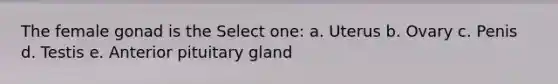 The female gonad is the Select one: a. Uterus b. Ovary c. Penis d. Testis e. Anterior pituitary gland