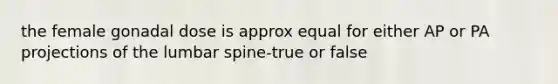 the female gonadal dose is approx equal for either AP or PA projections of the lumbar spine-true or false