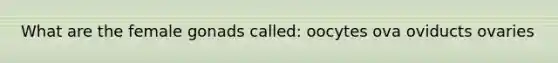 What are the female gonads called: oocytes ova oviducts ovaries