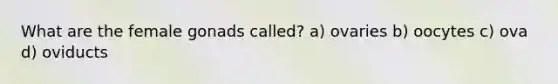 What are the female gonads called? a) ovaries b) oocytes c) ova d) oviducts