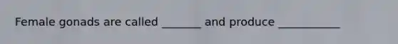 Female gonads are called _______ and produce ___________