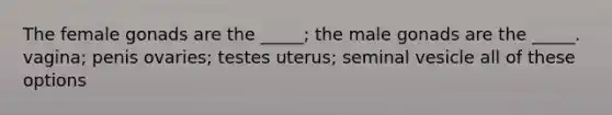 The female gonads are the _____; the male gonads are the _____. vagina; penis ovaries; testes uterus; seminal vesicle all of these options