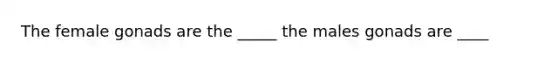 The female gonads are the _____ the males gonads are ____