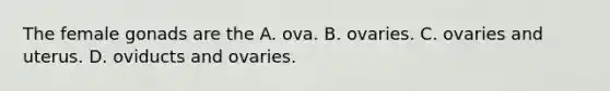 The female gonads are the A. ova. B. ovaries. C. ovaries and uterus. D. oviducts and ovaries.