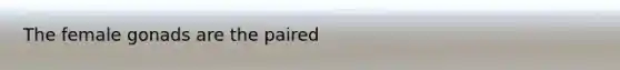 The female gonads are the paired