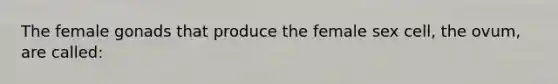 The female gonads that produce the female sex cell, the ovum, are called: