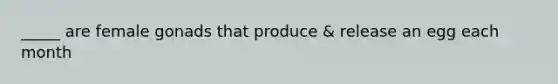 _____ are female gonads that produce & release an egg each month