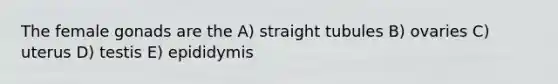 The female gonads are the A) straight tubules B) ovaries C) uterus D) testis E) epididymis