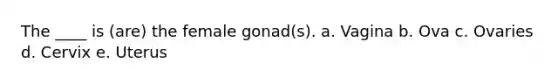 The ____ is (are) the female gonad(s). a. Vagina b. Ova c. Ovaries d. Cervix e. Uterus