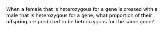 When a female that is heterozygous for a gene is crossed with a male that is heterozygous for a gene, what proportion of their offspring are predicted to be heterozygous for the same gene?