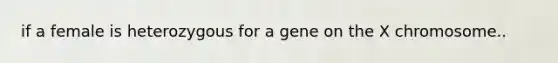 if a female is heterozygous for a gene on the X chromosome..