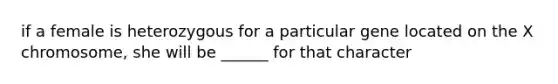 if a female is heterozygous for a particular gene located on the X chromosome, she will be ______ for that character