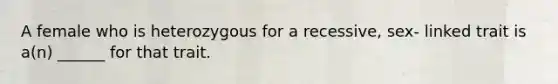 A female who is heterozygous for a recessive, sex- linked trait is a(n) ______ for that trait.