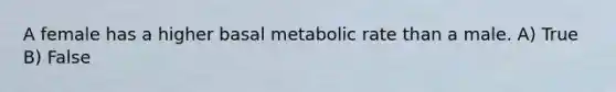 A female has a higher basal metabolic rate than a male. A) True B) False