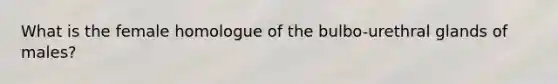 What is the female homologue of the bulbo-urethral glands of males?