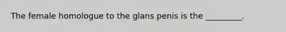 The female homologue to the glans penis is the _________.