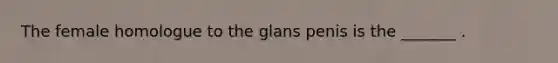 The female homologue to the glans penis is the _______ .