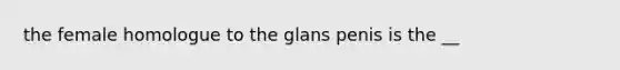 the female homologue to the glans penis is the __