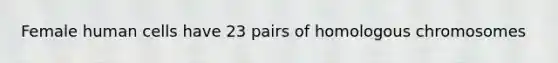 Female human cells have 23 pairs of homologous chromosomes