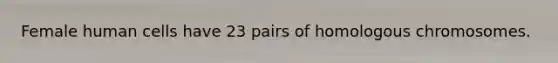 Female human cells have 23 pairs of homologous chromosomes.
