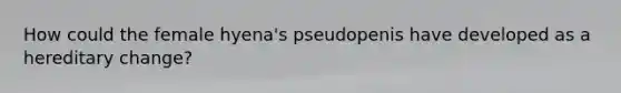 How could the female hyena's pseudopenis have developed as a hereditary change?