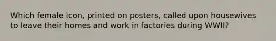 Which female icon, printed on posters, called upon housewives to leave their homes and work in factories during WWII?