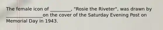 The female icon of _________, "Rosie the Riveter", was drawn by ________________on the cover of the Saturday Evening Post on Memorial Day in 1943.