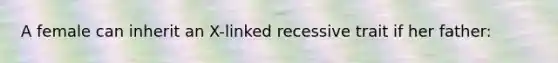 A female can inherit an X-linked recessive trait if her father:
