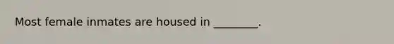 Most female inmates are housed in ________.