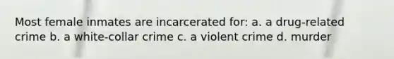 Most female inmates are incarcerated for: a. a drug-related crime b. a <a href='https://www.questionai.com/knowledge/k1EnOZHByJ-white-collar-crime' class='anchor-knowledge'>white-collar crime</a> c. a violent crime d. murder