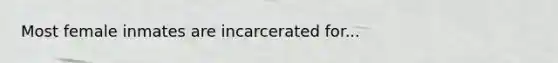 Most female inmates are incarcerated for...