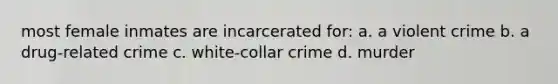 most female inmates are incarcerated for: a. a violent crime b. a drug-related crime c. white-collar crime d. murder