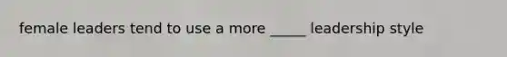 female leaders tend to use a more _____ leadership style