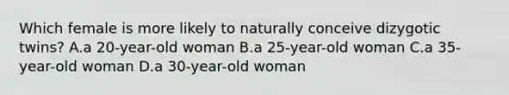 Which female is more likely to naturally conceive dizygotic twins? A.a 20-year-old woman B.a 25-year-old woman C.a 35-year-old woman D.a 30-year-old woman