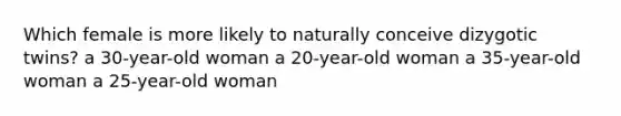 Which female is more likely to naturally conceive dizygotic twins? a 30-year-old woman a 20-year-old woman a 35-year-old woman a 25-year-old woman