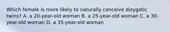 Which female is more likely to naturally conceive dizygotic twins? A. a 20-year-old woman B. a 25-year-old woman C. a 30-year-old woman D. a 35-year-old woman