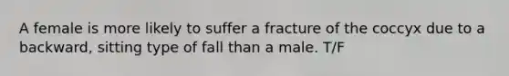 A female is more likely to suffer a fracture of the coccyx due to a backward, sitting type of fall than a male. T/F