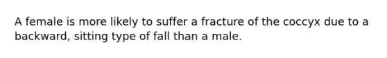 A female is more likely to suffer a fracture of the coccyx due to a backward, sitting type of fall than a male.