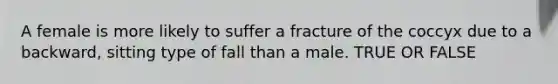 A female is more likely to suffer a fracture of the coccyx due to a backward, sitting type of fall than a male. TRUE OR FALSE